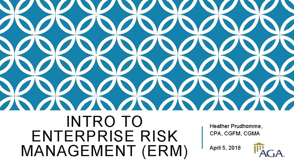 INTRO TO ENTERPRISE RISK MANAGEMENT (ERM) Heather Prudhomme, CPA, CGFM, CGMA April 5, 2018