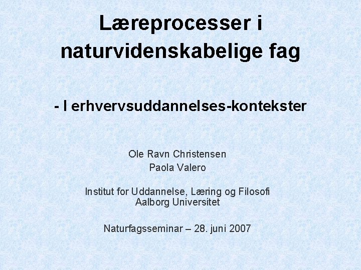 Læreprocesser i naturvidenskabelige fag - I erhvervsuddannelses-kontekster Ole Ravn Christensen Paola Valero Institut for