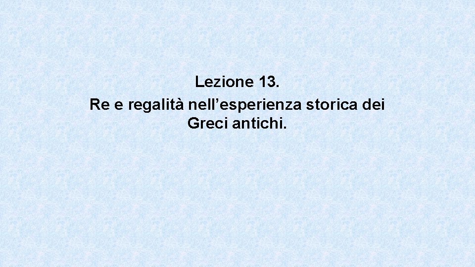 Lezione 13. Re e regalità nell’esperienza storica dei Greci antichi. Lezione 13. Re e regalità nell’esperienza storica dei Greci antichi.