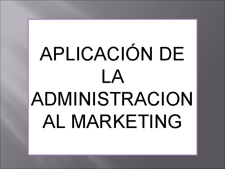 APLICACIÓN DE LA ADMINISTRACION AL MARKETING APLICACIÓN DE LA ADMINISTRACION AL MARKETING
