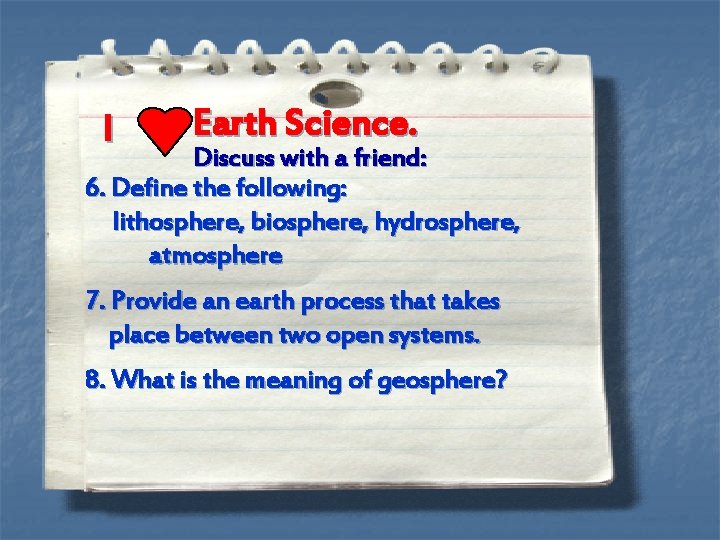 I Earth Science. Discuss with a friend: 6. Define the following: lithosphere, biosphere, hydrosphere,