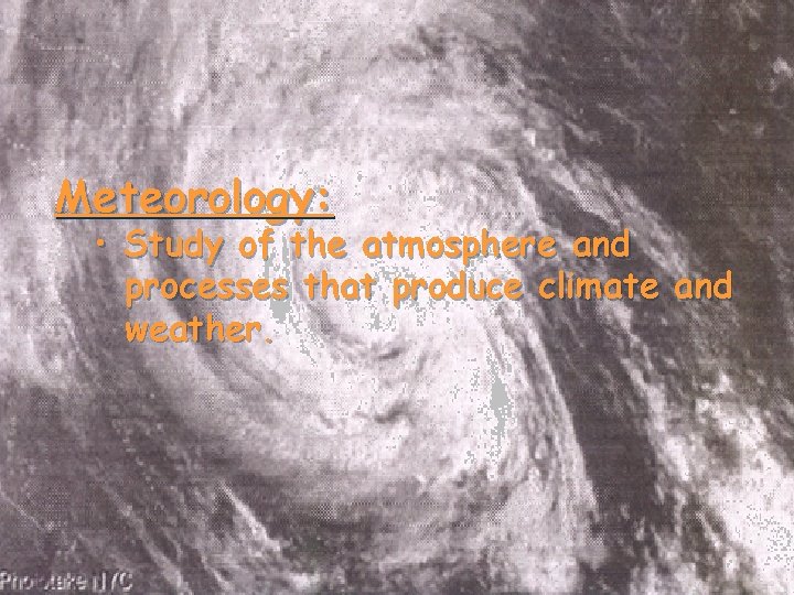 Meteorology: • Study of the atmosphere and processes that produce climate and weather. Meteorology: • Study of the atmosphere and processes that produce climate and weather.