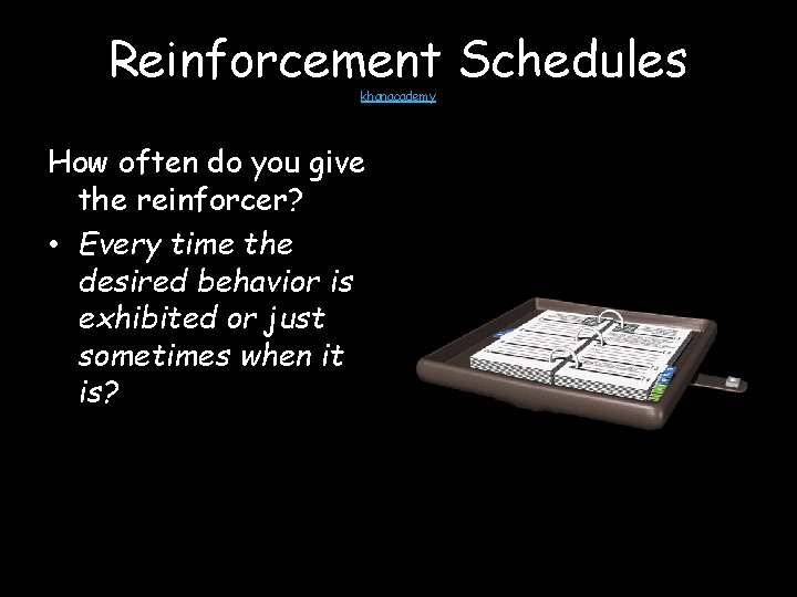 Reinforcement Schedules khanacademy How often do you give the reinforcer? • Every time the