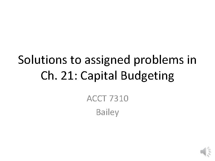 Solutions to assigned problems in Ch. 21: Capital Budgeting ACCT 7310 Bailey 