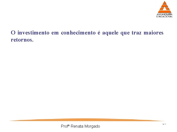 O investimento em conhecimento é aquele que traz maiores retornos. Profª Renata Morgado 31