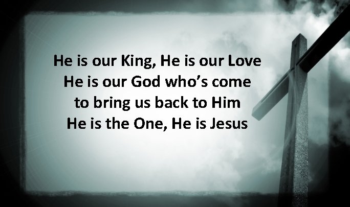 He is our King, He is our Love He is our God who’s come