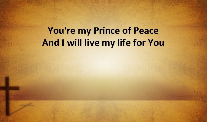 You're my Prince of Peace And I will live my life for You 