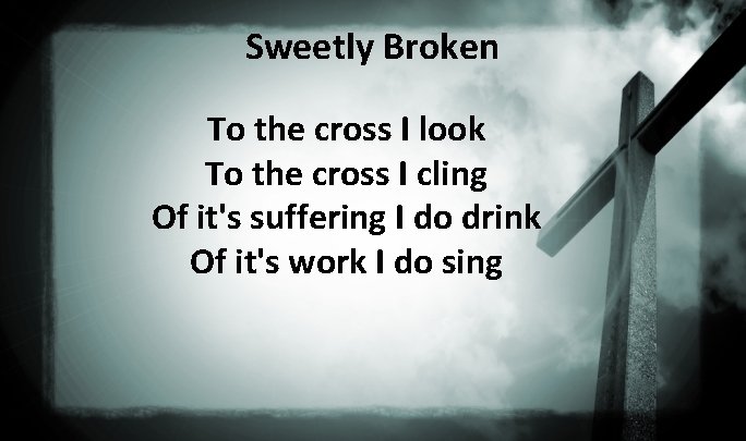 Sweetly Broken To the cross I look To the cross I cling Of it's