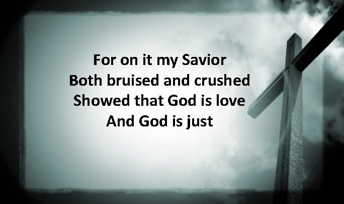 For on it my Savior Both bruised and crushed Showed that God is love