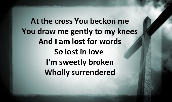 At the cross You beckon me You draw me gently to my knees And