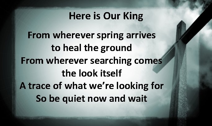 Here is Our King From wherever spring arrives to heal the ground From wherever