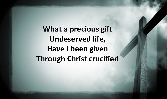 What a precious gift Undeserved life, Have I been given Through Christ crucified 