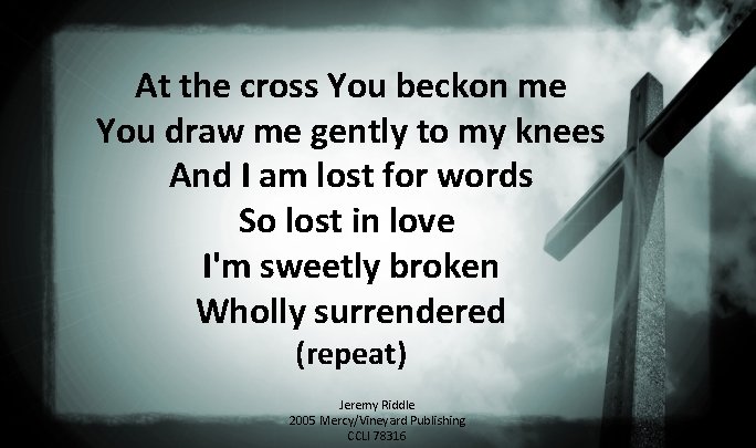 At the cross You beckon me You draw me gently to my knees And