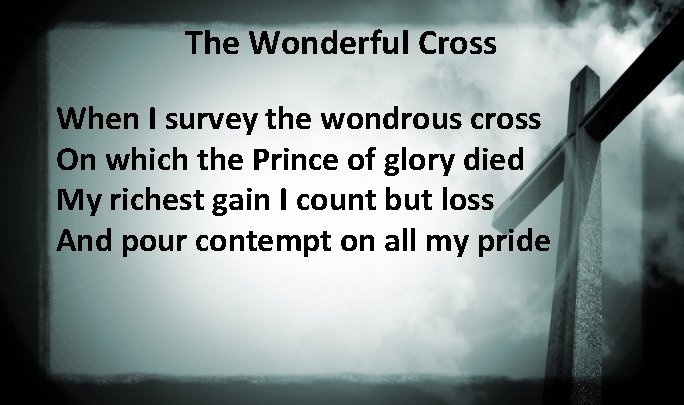 The Wonderful Cross When I survey the wondrous cross On which the Prince of