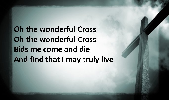 Oh the wonderful Cross Bids me come and die And find that I may