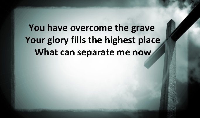 You have overcome the grave Your glory fills the highest place What can separate