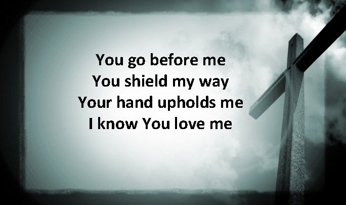 You go before me You shield my way Your hand upholds me I know