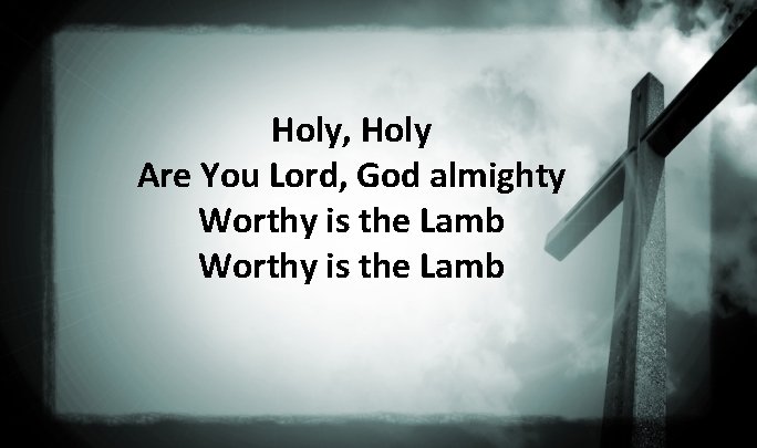 Holy, Holy Are You Lord, God almighty Worthy is the Lamb 