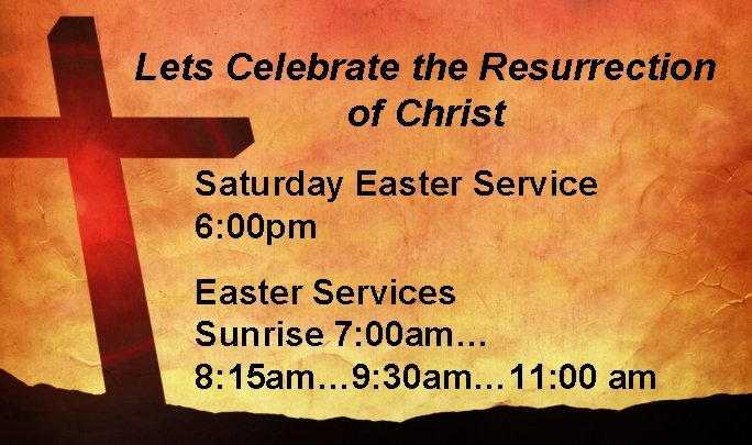 Lets Celebrate the Resurrection of Christ Saturday Easter Service 6: 00 pm Easter Services