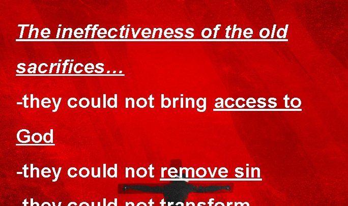 The ineffectiveness of the old sacrifices… -they could not bring access to God -they