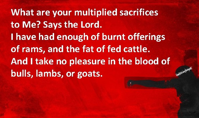 What are your multiplied sacrifices to Me? Says the Lord. I have had enough