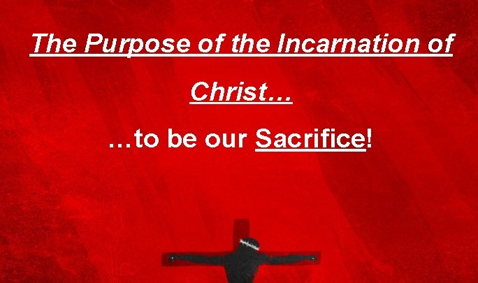 The Purpose of the Incarnation of Christ… …to be our Sacrifice! 