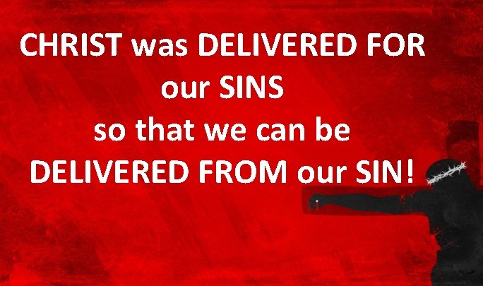 CHRIST was DELIVERED FOR our SINS so that we can be DELIVERED FROM our