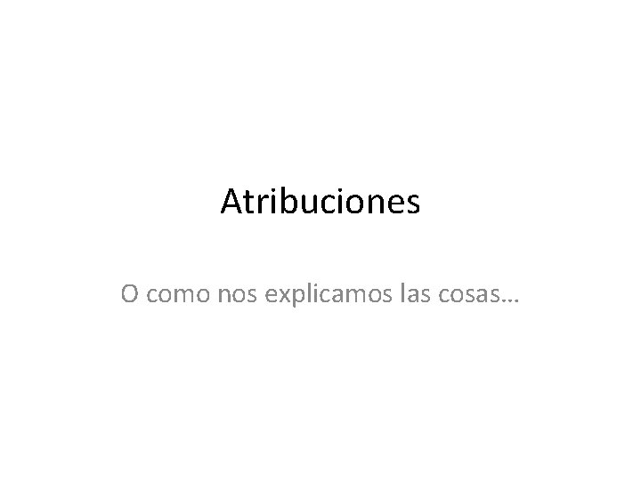 Atribuciones O como nos explicamos las cosas… 