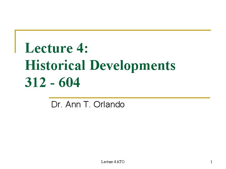 Lecture 4: Historical Developments 312 - 604 Dr. Ann T. Orlando Lecture 4 ATO