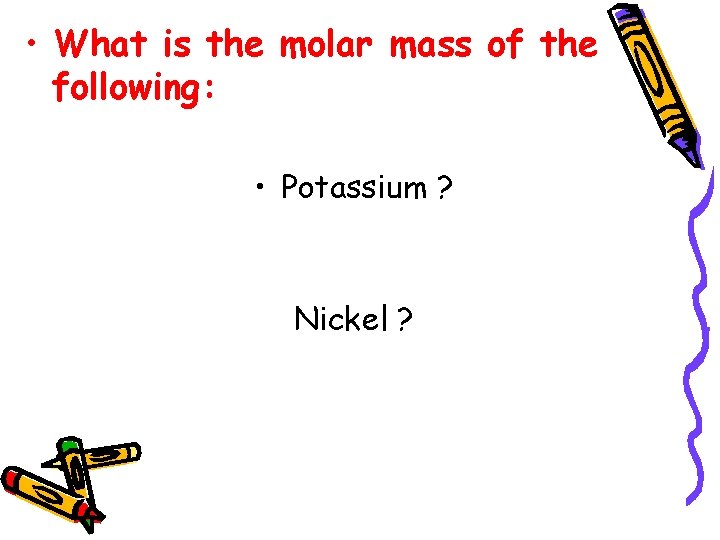  • What is the molar mass of the following: • Potassium ? Nickel