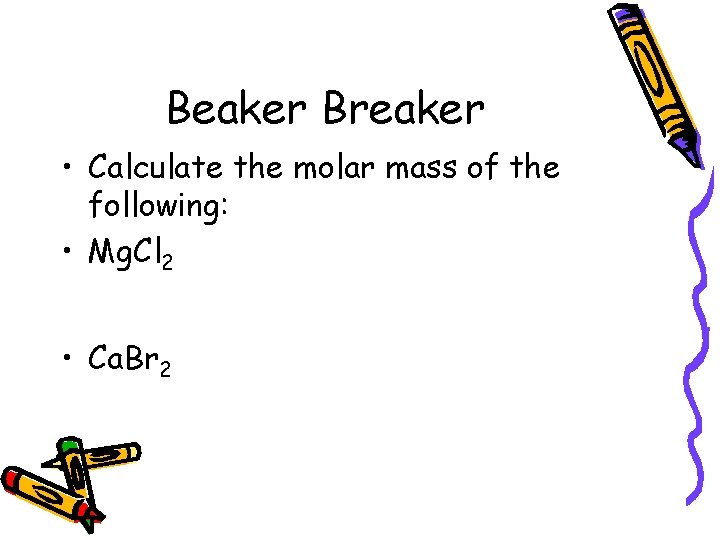 Beaker Breaker • Calculate the molar mass of the following: • Mg. Cl 2