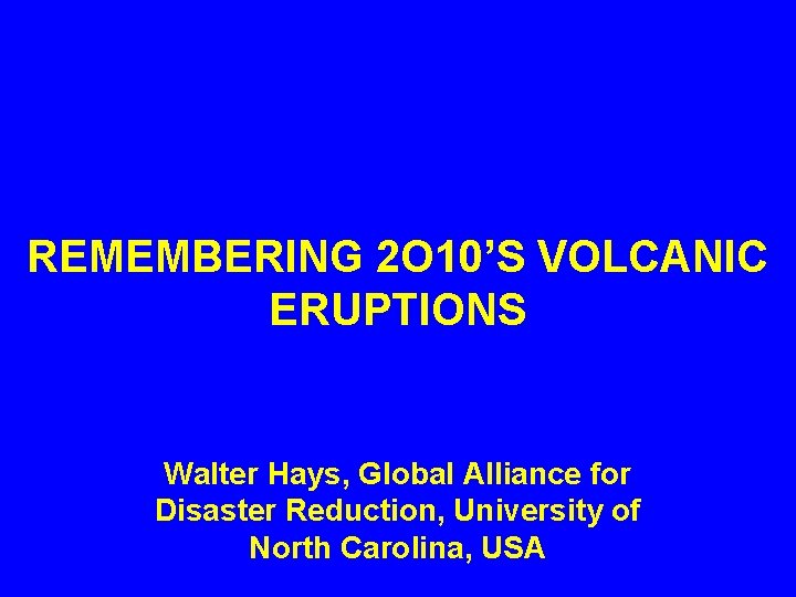 REMEMBERING 2 O 10’S VOLCANIC ERUPTIONS Walter Hays, Global Alliance for Disaster Reduction, University