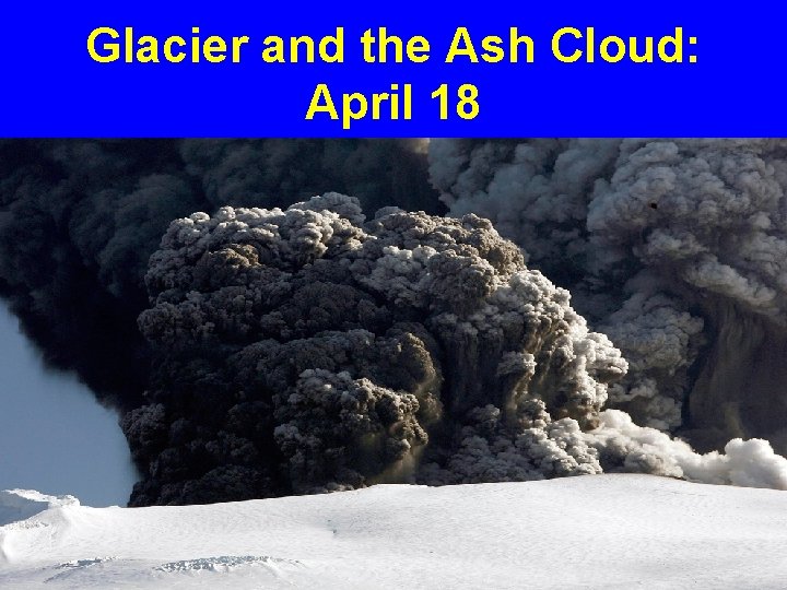 Glacier and the Ash Cloud: April 18 