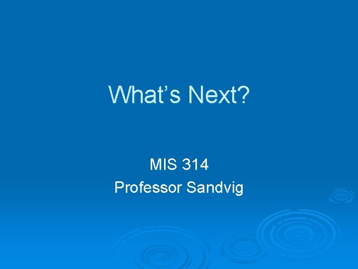 What’s Next? MIS 314 Professor Sandvig 