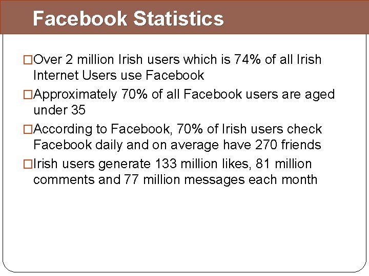 Facebook Statistics �Over 2 million Irish users which is 74% of all Irish Internet