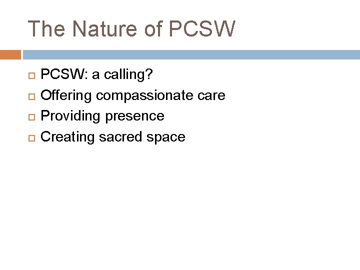 The Nature of PCSW PCSW: a calling? Offering compassionate care Providing presence Creating sacred