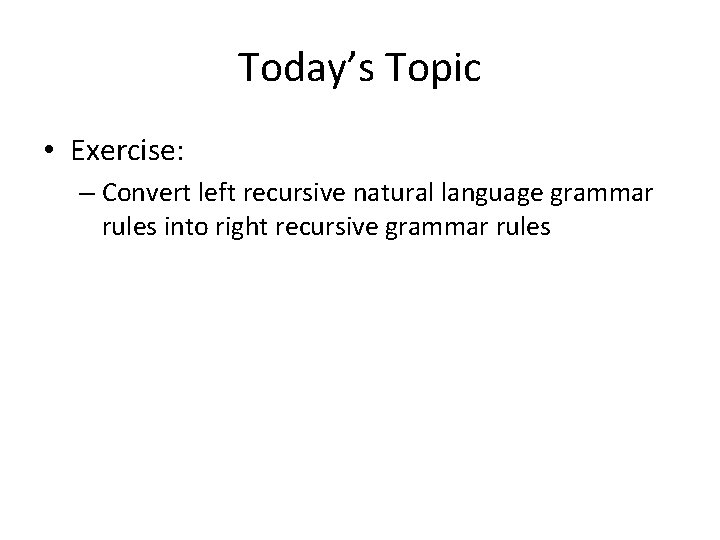 Today’s Topic • Exercise: – Convert left recursive natural language grammar rules into right