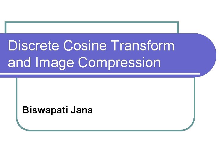 Discrete Cosine Transform and Image Compression Biswapati Jana 