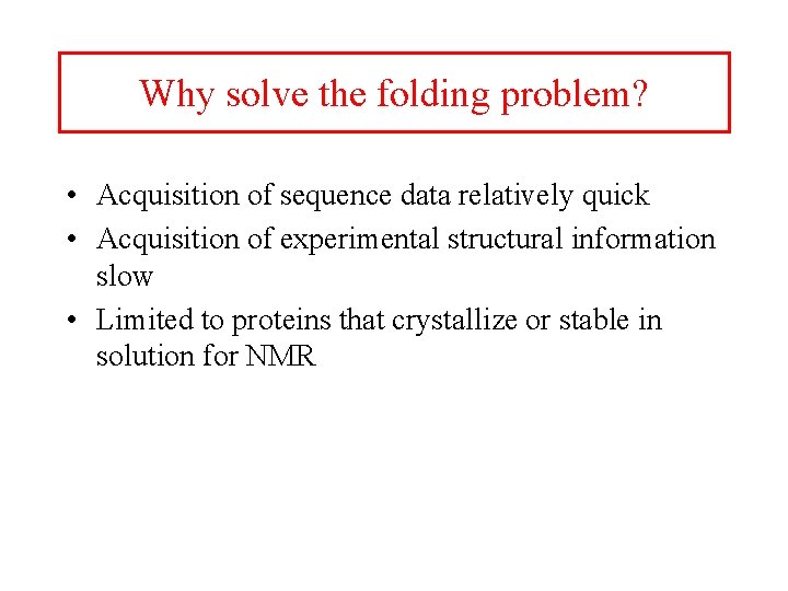 Why solve the folding problem? • Acquisition of sequence data relatively quick • Acquisition