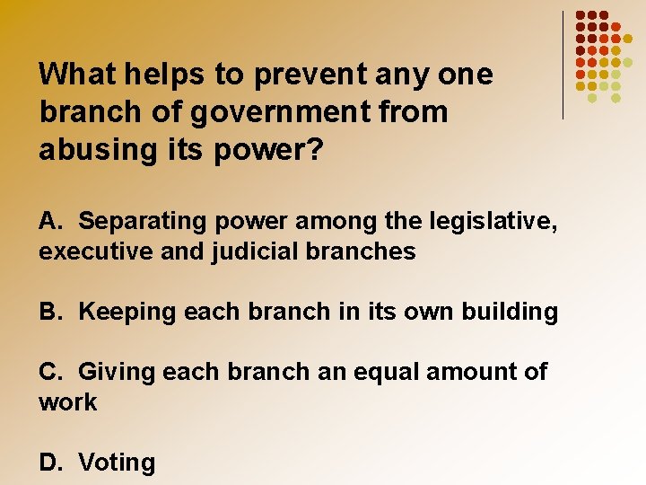 What helps to prevent any one branch of government from abusing its power? A.