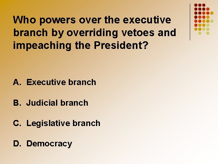 Who powers over the executive branch by overriding vetoes and impeaching the President? A.