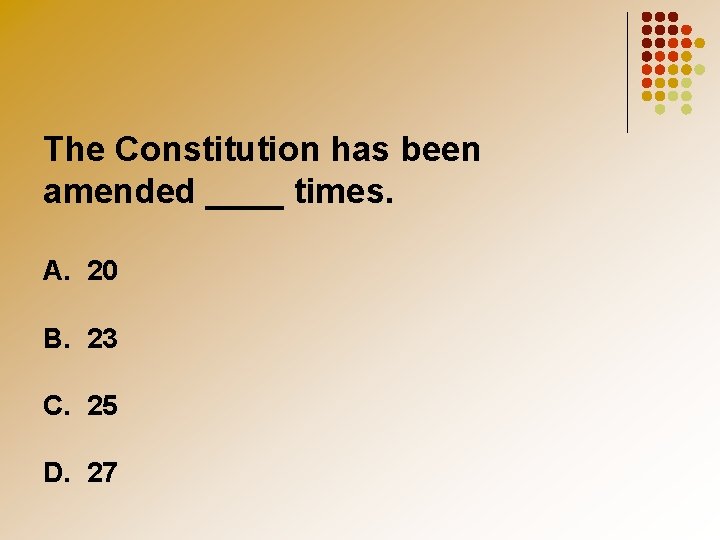 The Constitution has been amended ____ times. A. 20 B. 23 C. 25 D.