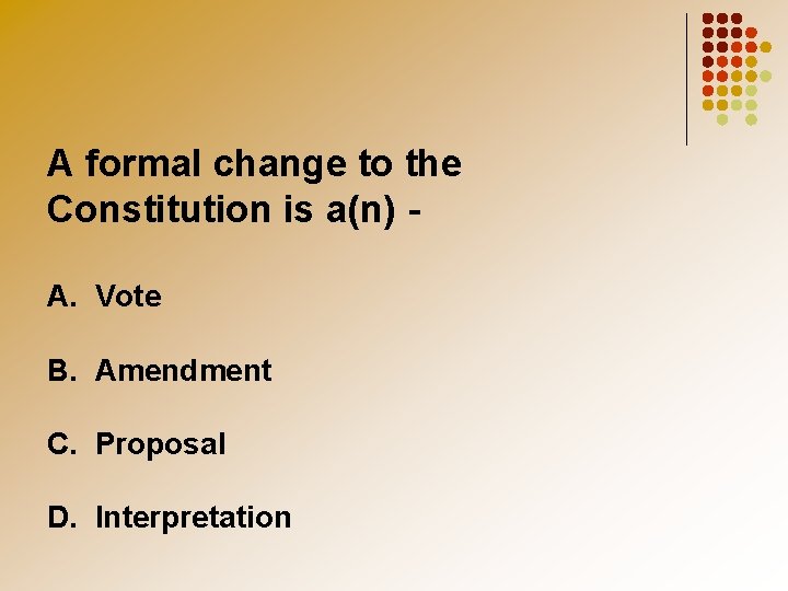 A formal change to the Constitution is a(n) A. Vote B. Amendment C. Proposal