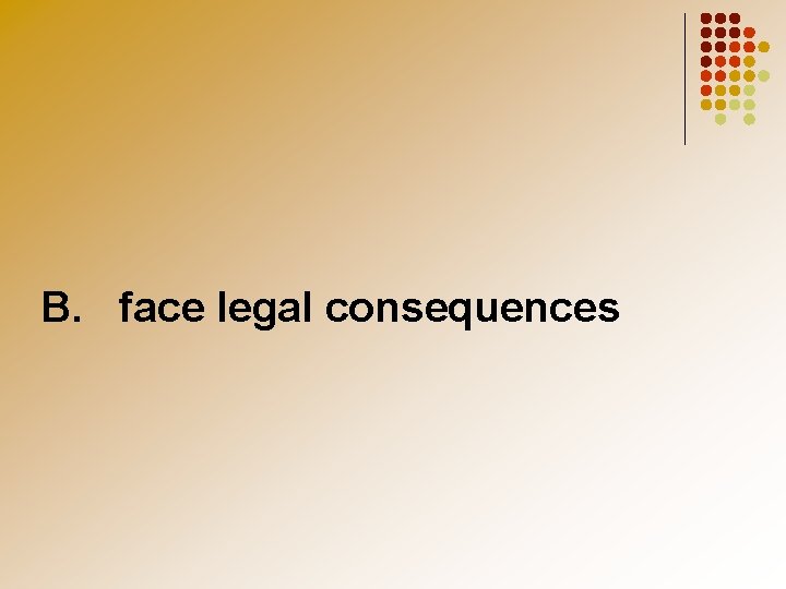 B. face legal consequences 