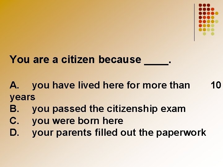 You are a citizen because ____. A. you have lived here for more than