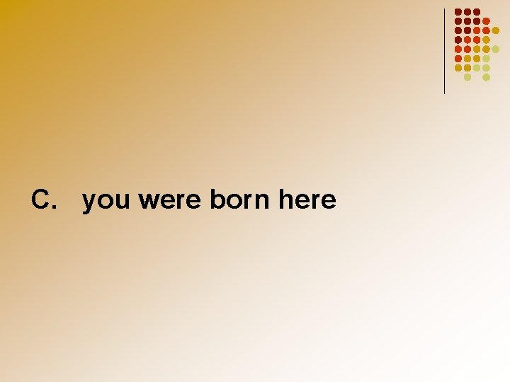 C. you were born here 