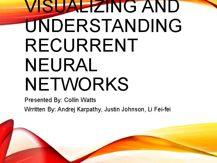 VISUALIZING AND UNDERSTANDING RECURRENT NEURAL NETWORKS Presented By: Collin Watts Wrritten By: Andrej Karpathy,