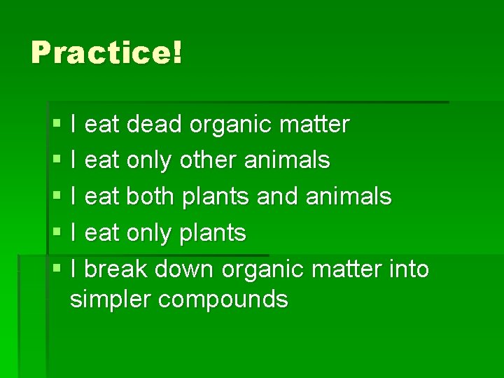 Practice! § I eat dead organic matter § I eat only other animals §