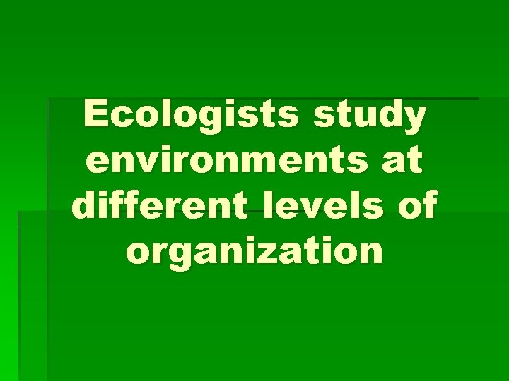 Ecologists study environments at different levels of organization 