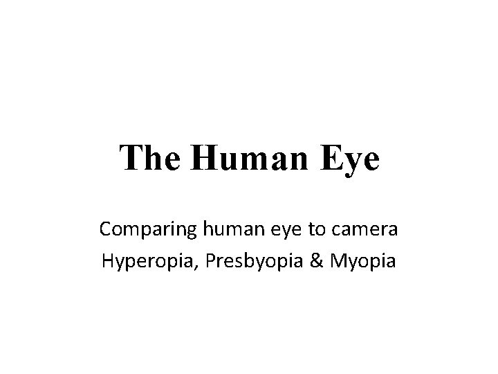 The Human Eye Comparing human eye to camera Hyperopia, Presbyopia & Myopia 